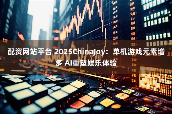 配资网站平台 2025ChinaJoy：单机游戏元素增多 AI重塑娱乐体验