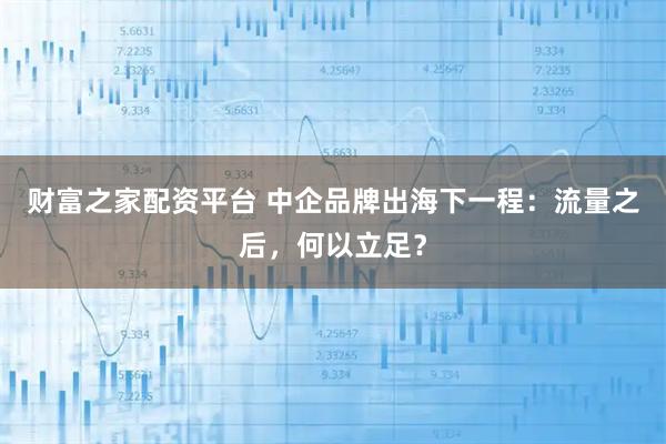 财富之家配资平台 中企品牌出海下一程：流量之后，何以立足？