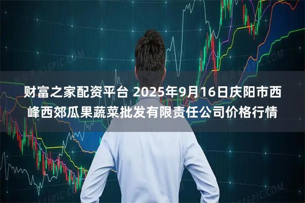 财富之家配资平台 2025年9月16日庆阳市西峰西郊瓜果蔬菜批发有限责任公司价格行情