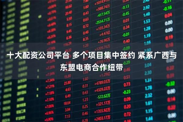 十大配资公司平台 多个项目集中签约 紧系广西与东盟电商合作纽带