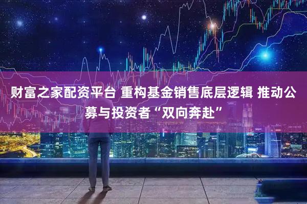 财富之家配资平台 重构基金销售底层逻辑 推动公募与投资者“双向奔赴”