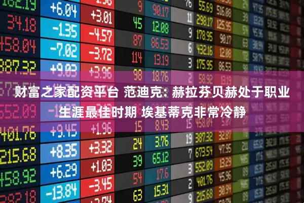 财富之家配资平台 范迪克: 赫拉芬贝赫处于职业生涯最佳时期 埃基蒂克非常冷静