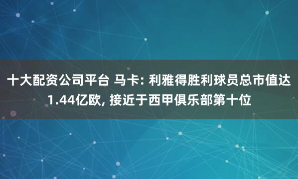 十大配资公司平台 马卡: 利雅得胜利球员总市值达1.44亿欧, 接近于西甲俱乐部第十位