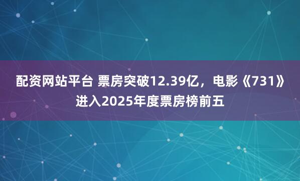 配资网站平台 票房突破12.39亿，电影《731》进入2025年度票房榜前五