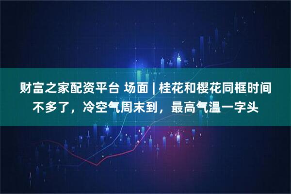 财富之家配资平台 场面 | 桂花和樱花同框时间不多了，冷空气周末到，最高气温一字头