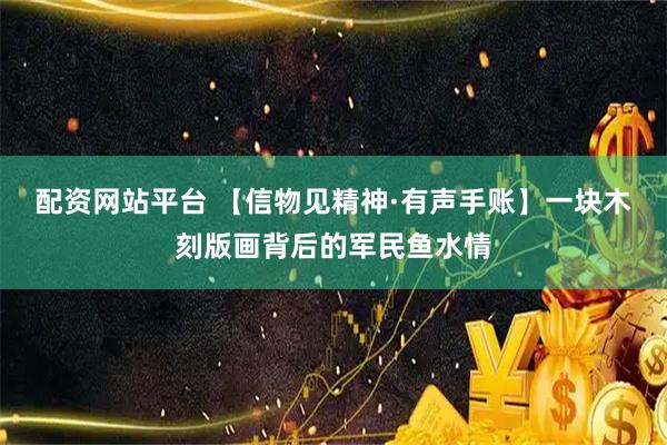 配资网站平台 【信物见精神·有声手账】一块木刻版画背后的军民鱼水情