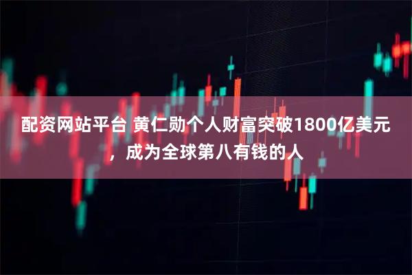 配资网站平台 黄仁勋个人财富突破1800亿美元，成为全球第八有钱的人