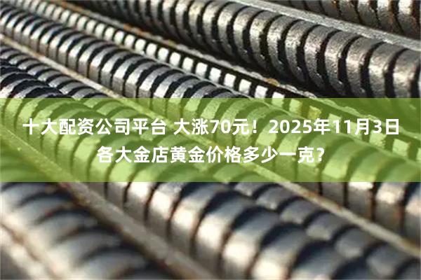 十大配资公司平台 大涨70元！2025年11月3日各大金店黄金价格多少一克？