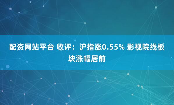 配资网站平台 收评：沪指涨0.55% 影视院线板块涨幅居前