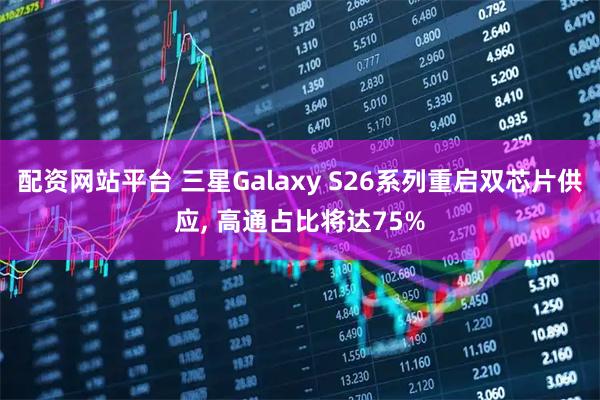 配资网站平台 三星Galaxy S26系列重启双芯片供应, 高通占比将达75%