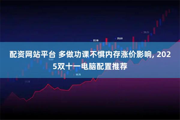 配资网站平台 多做功课不惧内存涨价影响, 2025双十一电脑配置推荐