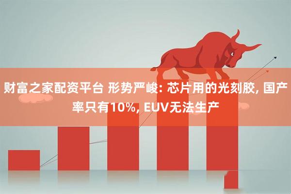 财富之家配资平台 形势严峻: 芯片用的光刻胶, 国产率只有10%, EUV无法生产
