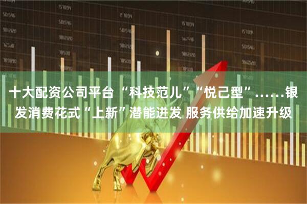 十大配资公司平台 “科技范儿”“悦己型”……银发消费花式“上新”潜能迸发 服务供给加速升级