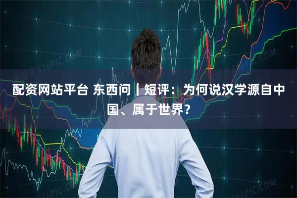 配资网站平台 东西问｜短评：为何说汉学源自中国、属于世界？