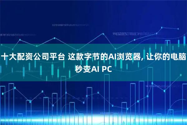 十大配资公司平台 这款字节的AI浏览器, 让你的电脑秒变AI PC