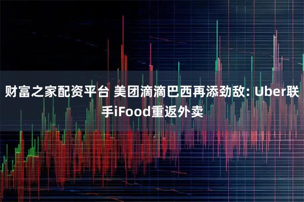 财富之家配资平台 美团滴滴巴西再添劲敌: Uber联手iFood重返外卖