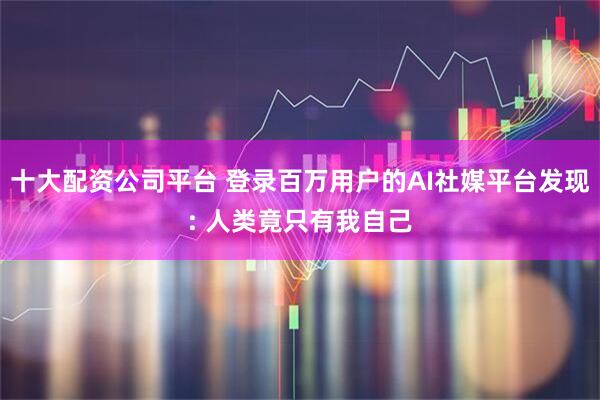 十大配资公司平台 登录百万用户的AI社媒平台发现: 人类竟只有我自己