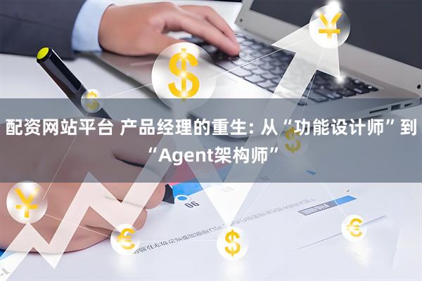 配资网站平台 产品经理的重生: 从“功能设计师”到“Agent架构师”