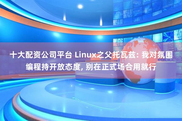十大配资公司平台 Linux之父托瓦兹: 我对氛围编程持开放态度, 别在正式场合用就行