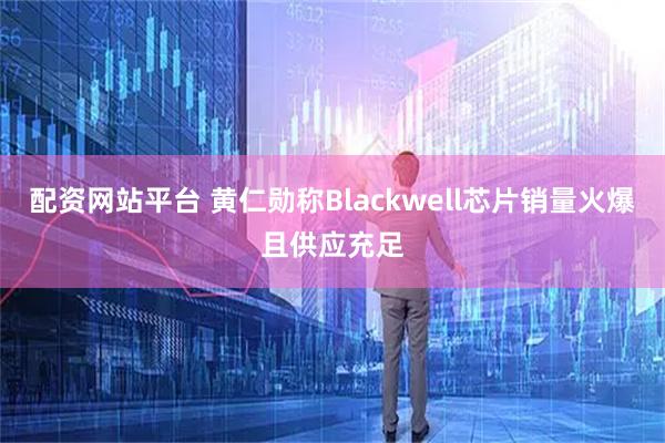 配资网站平台 黄仁勋称Blackwell芯片销量火爆且供应充足