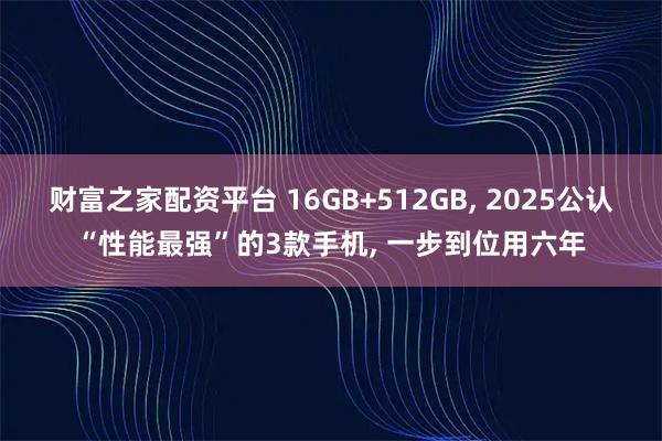 财富之家配资平台 16GB+512GB, 2025公认“性能最强”的3款手机, 一步到位用六年
