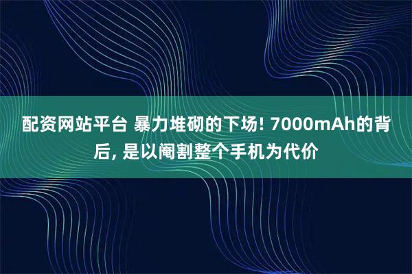 配资网站平台 暴力堆砌的下场! 7000mAh的背后, 是以阉割整个手机为代价