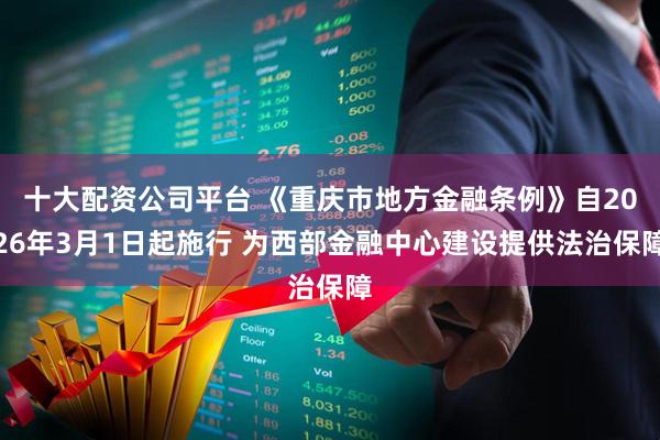 十大配资公司平台 《重庆市地方金融条例》自2026年3月1日起施行 为西部金融中心建设提供法治保障
