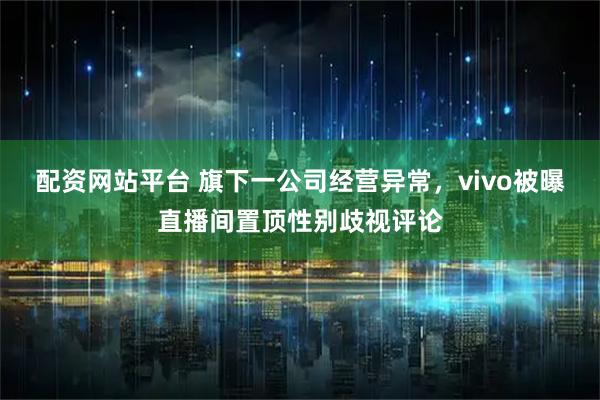 配资网站平台 旗下一公司经营异常，vivo被曝直播间置顶性别歧视评论