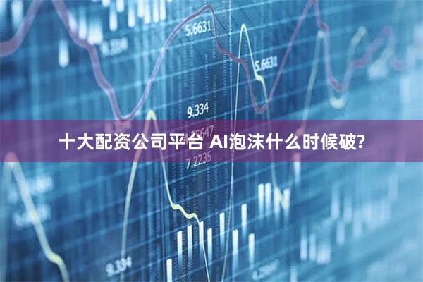 十大配资公司平台 AI泡沫什么时候破?