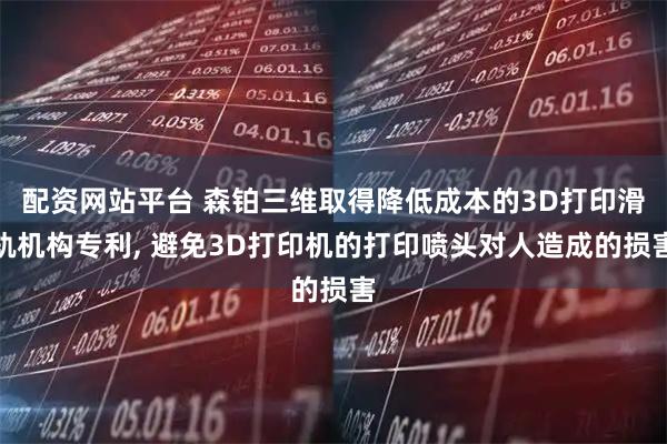 配资网站平台 森铂三维取得降低成本的3D打印滑轨机构专利, 避免3D打印机的打印喷头对人造成的损害
