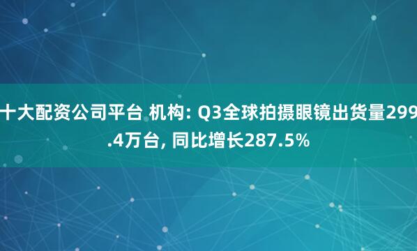 十大配资公司平台 机构: Q3全球拍摄眼镜出货量299.4万台, 同比增长287.5%