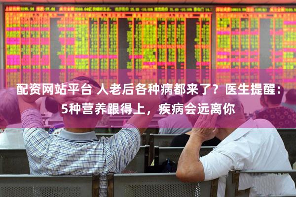 配资网站平台 人老后各种病都来了？医生提醒：5种营养跟得上，疾病会远离你