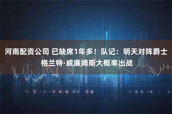 河南配资公司 已缺席1年多！队记：明天对阵爵士 格兰特·威廉姆斯大概率出战