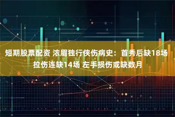 短期股票配资 浓眉独行侠伤病史：首秀后缺18场 拉伤连缺14场 左手损伤或缺数月