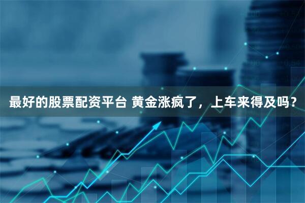最好的股票配资平台 黄金涨疯了，上车来得及吗？