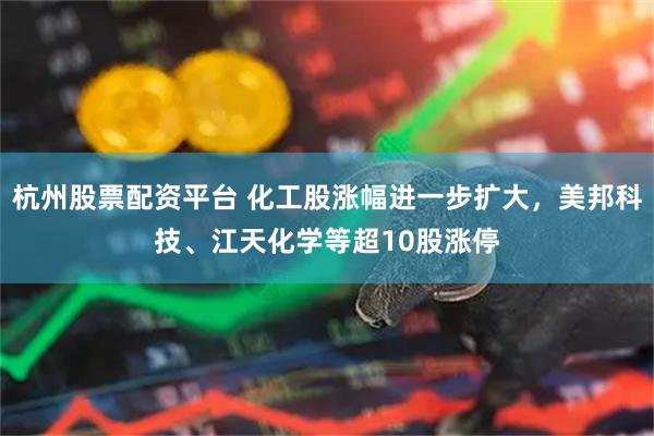 杭州股票配资平台 化工股涨幅进一步扩大，美邦科技、江天化学等超10股涨停