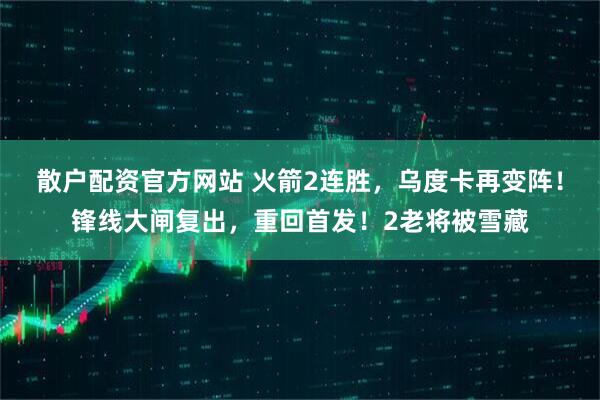 散户配资官方网站 火箭2连胜，乌度卡再变阵！锋线大闸复出，重回首发！2老将被雪藏