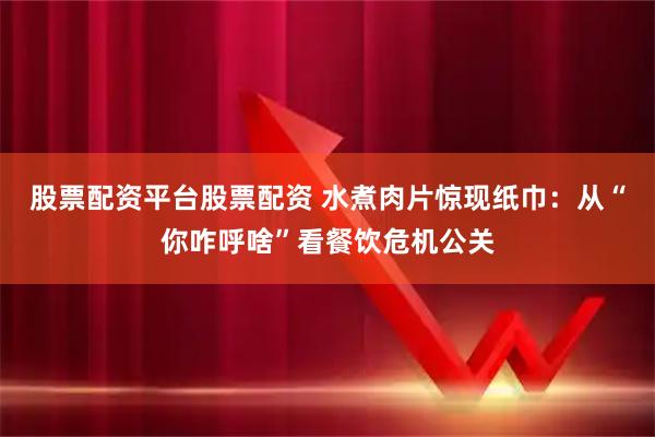 股票配资平台股票配资 水煮肉片惊现纸巾：从“你咋呼啥”看餐饮危机公关