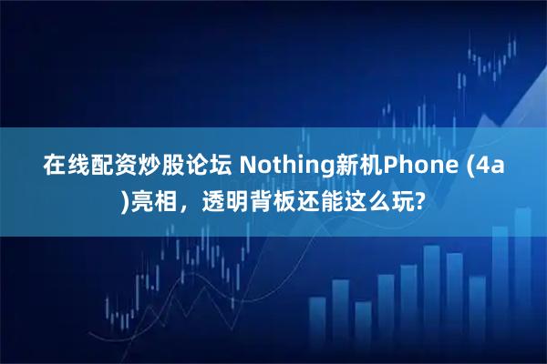在线配资炒股论坛 Nothing新机Phone (4a)亮相，透明背板还能这么玩?