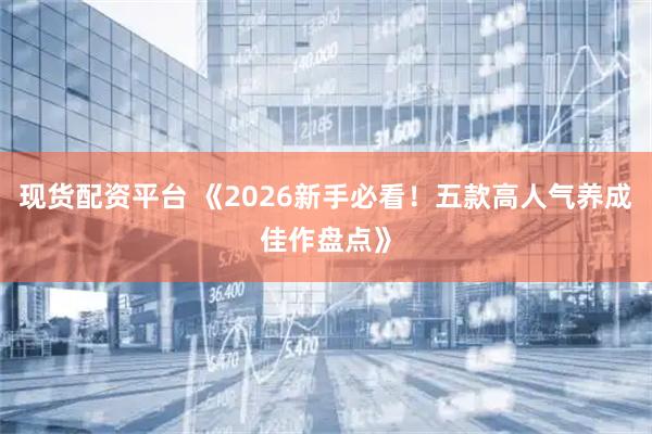 现货配资平台 《2026新手必看！五款高人气养成佳作盘点》