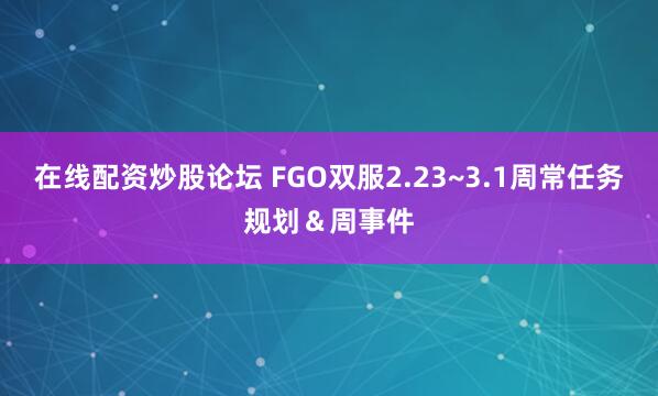 在线配资炒股论坛 FGO双服2.23~3.1周常任务规划＆周事件