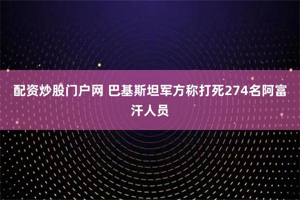 配资炒股门户网 巴基斯坦军方称打死274名阿富汗人员
