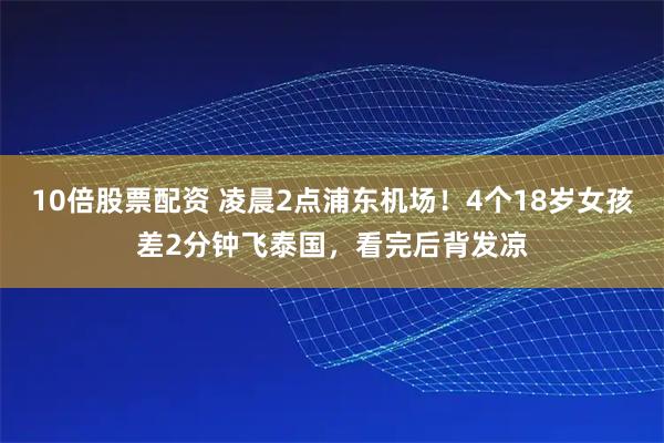 10倍股票配资 凌晨2点浦东机场！4个18岁女孩差2分钟飞泰国，看完后背发凉