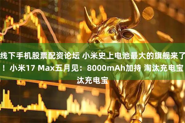 线下手机股票配资论坛 小米史上电池最大的旗舰来了！小米17 Max五月见：8000mAh加持 淘汰充电宝