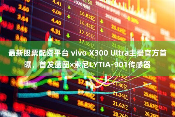 最新股票配资平台 vivo X300 Ultra主摄官方首曝，首发蓝图×索尼LYTIA-901传感器