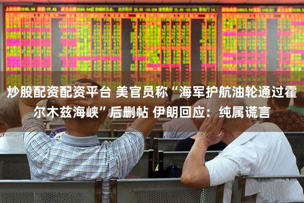 炒股配资配资平台 美官员称“海军护航油轮通过霍尔木兹海峡”后删帖 伊朗回应：纯属谎言