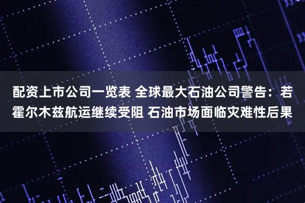 配资上市公司一览表 全球最大石油公司警告：若霍尔木兹航运继续受阻 石油市场面临灾难性后果