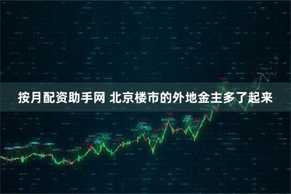 按月配资助手网 北京楼市的外地金主多了起来