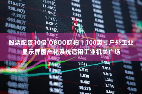 股票配资10倍 OBOO鸥柏丨100英寸户外工业显示屏国产化系统适用工业机关广场