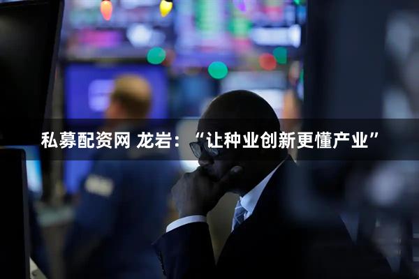 私募配资网 龙岩：“让种业创新更懂产业”